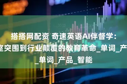 搭搭网配资 奇速英语AI伴督学：从自习室突围到行业颠覆的教育革命_单词_产品_智能