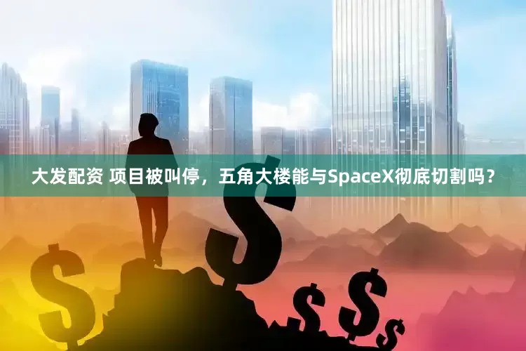 大发配资 项目被叫停，五角大楼能与SpaceX彻底切割吗？