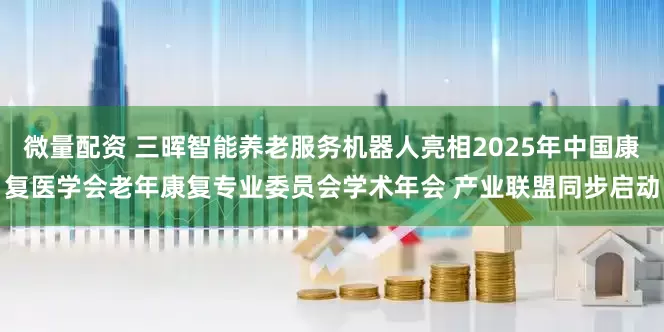 微量配资 三晖智能养老服务机器人亮相2025年中国康复医学会老年康复专业委员会学术年会 产业联盟同步启动