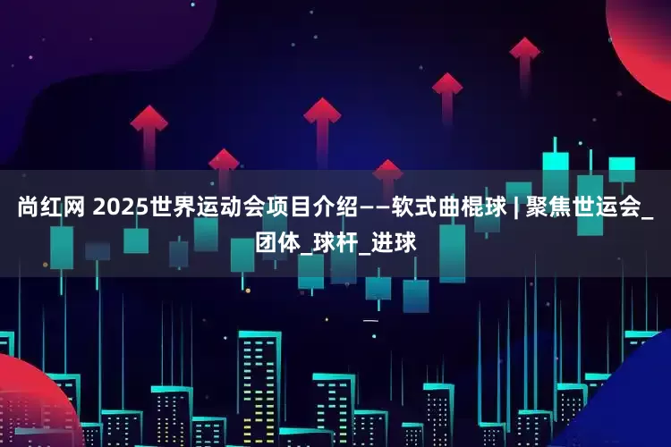 尚红网 2025世界运动会项目介绍——软式曲棍球 | 聚焦世运会_团体_球杆_进球