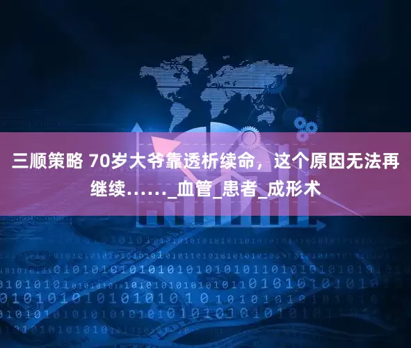 三顺策略 70岁大爷靠透析续命，这个原因无法再继续……_血管_患者_成形术