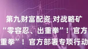 第九财富配资 对战略矿产走私出口“零容忍、出重拳”！官方部署专项行动