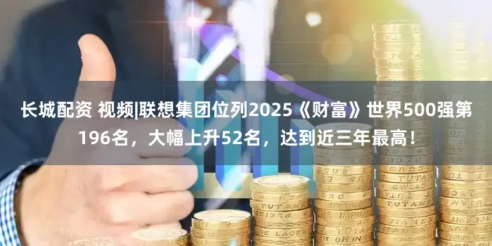 长城配资 视频|联想集团位列2025《财富》世界500强第196名，大幅上升52名，达到近三年最高！