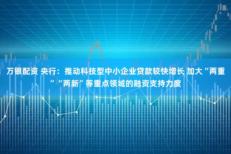 万银配资 央行：推动科技型中小企业贷款较快增长 加大“两重”“两新”等重点领域的融资支持力度