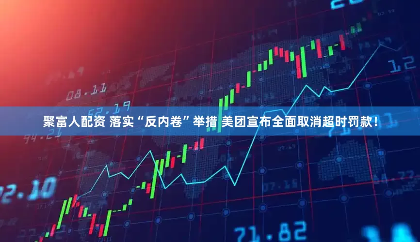 聚富人配资 落实“反内卷”举措 美团宣布全面取消超时罚款！