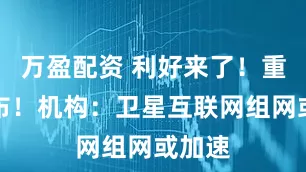 万盈配资 利好来了！重磅发布！机构：卫星互联网组网或加速