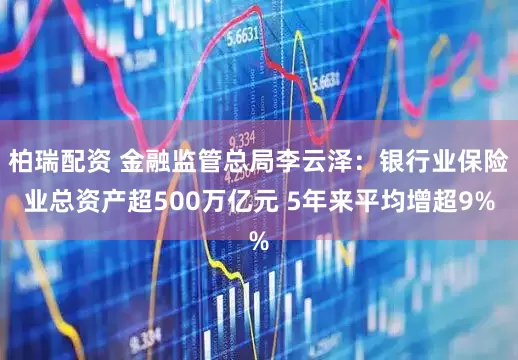 柏瑞配资 金融监管总局李云泽：银行业保险业总资产超500万亿元 5年来平均增超9%