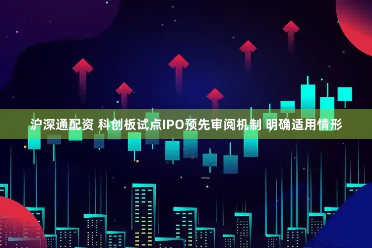 沪深通配资 科创板试点IPO预先审阅机制 明确适用情形