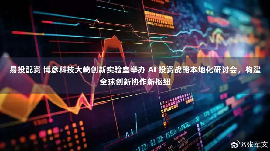 易投配资 博彦科技大崎创新实验室举办 AI 投资战略本地化研讨会，构建全球创新协作新枢纽
