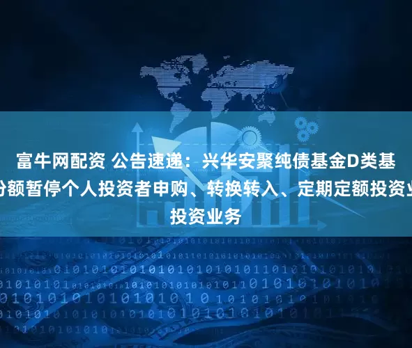 富牛网配资 公告速递：兴华安聚纯债基金D类基金份额暂停个人投资者申购、转换转入、定期定额投资业务