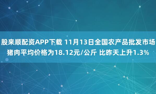 股来顺配资APP下载 11月13日全国农产品批发市场猪肉平均价格为18.12元/公斤 比昨天上升1.3%