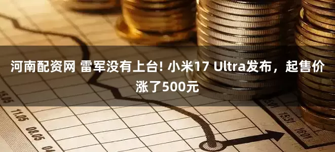 河南配资网 雷军没有上台! 小米17 Ultra发布，起售价涨了500元