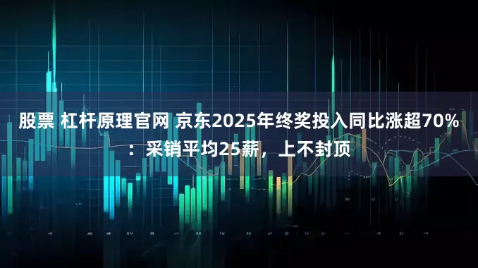 股票 杠杆原理官网 京东2025年终奖投入同比涨超70%：采销平均25薪，上不封顶