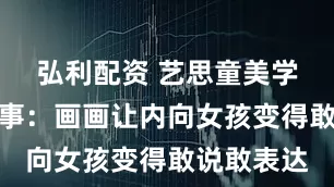 弘利配资 艺思童美学馆学员故事：画画让内向女孩变得敢说敢表达