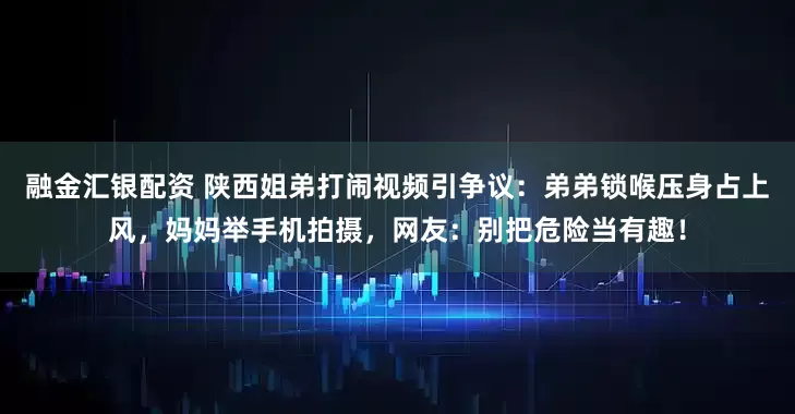 融金汇银配资 陕西姐弟打闹视频引争议：弟弟锁喉压身占上风，妈妈举手机拍摄，网友：别把危险当有趣！