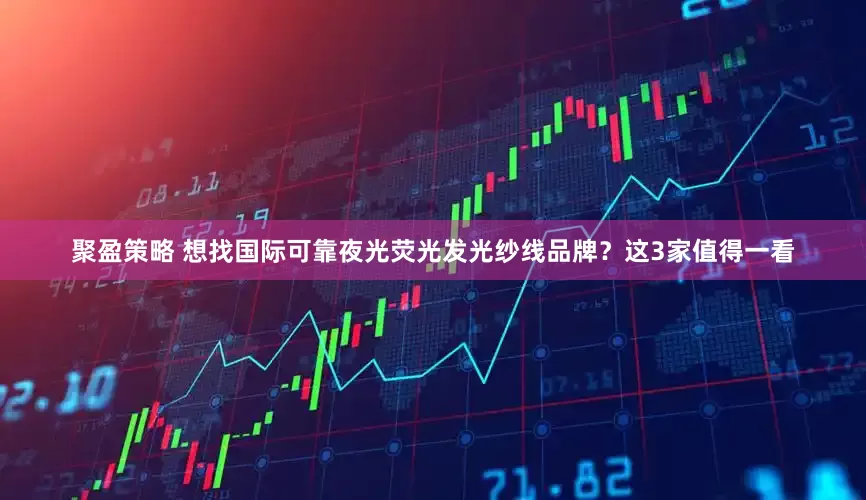 聚盈策略 想找国际可靠夜光荧光发光纱线品牌？这3家值得一看