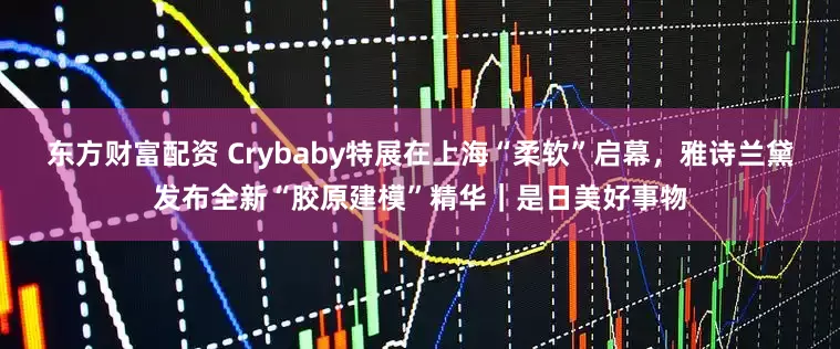 东方财富配资 Crybaby特展在上海“柔软”启幕，雅诗兰黛发布全新“胶原建模”精华｜是日美好事物
