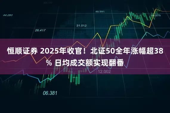 恒顺证券 2025年收官！北证50全年涨幅超38% 日均成交额实现翻番