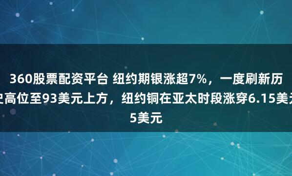 360股票配资平台 纽约期银涨超7%，一度刷新历史高位至93美元上方，纽约铜在亚太时段涨穿6.15美元