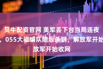 贝牛配资官网 美军丢下台当局连夜撤离，055大驱编队随后杀到，解放军开始收网