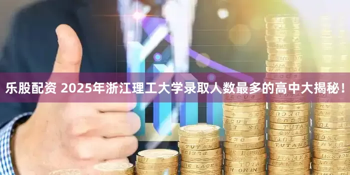 乐股配资 2025年浙江理工大学录取人数最多的高中大揭秘！