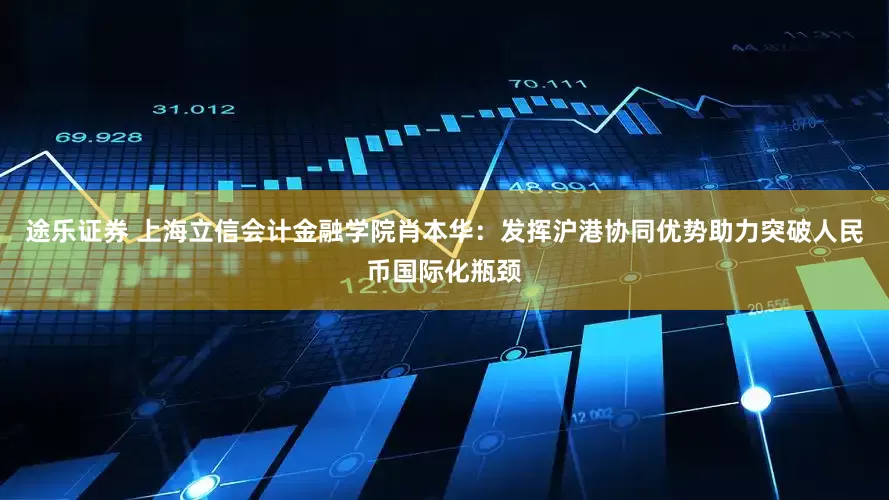 途乐证券 上海立信会计金融学院肖本华：发挥沪港协同优势助力突破人民币国际化瓶颈
